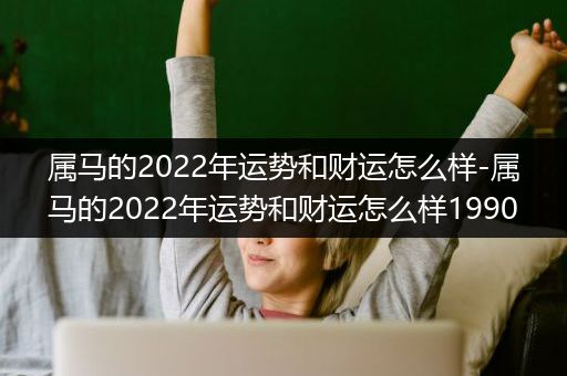 属马的2022年运势和财运怎么样-属马的2022年运势和财运怎么样1990